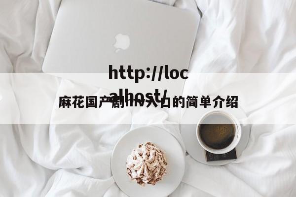 麻花国产剧mv入口的简单介绍