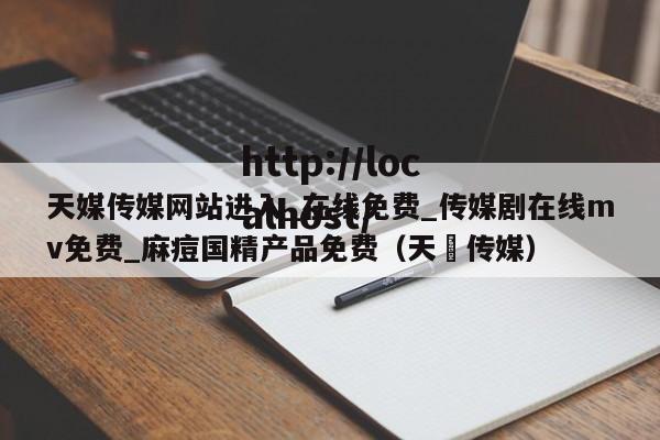 天媒传媒网站进入_在线免费_传媒剧在线mv免费_麻痘国精产品免费(天犇传媒)