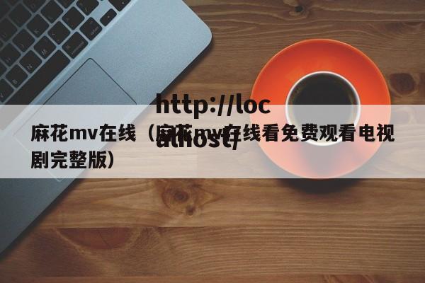麻花mv在线(麻花mv在线看免费观看电视剧完整版)